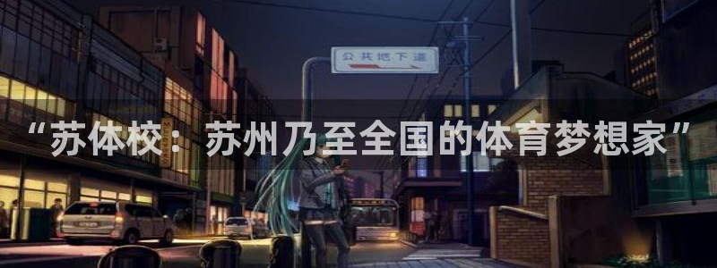 MK体育官网下载招商电话地址查询：“苏体校：苏州乃至全国的体