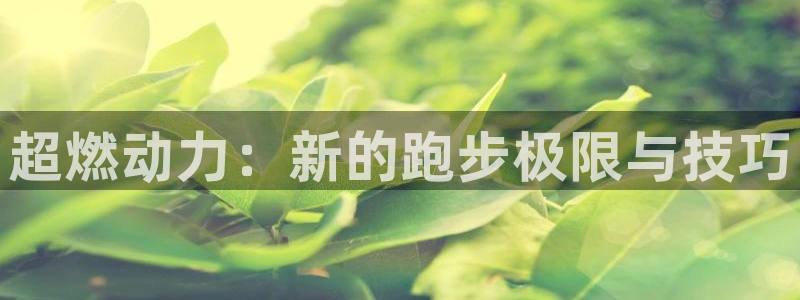 MK体育官网下载软件：超燃动力：新的跑步极限与技巧