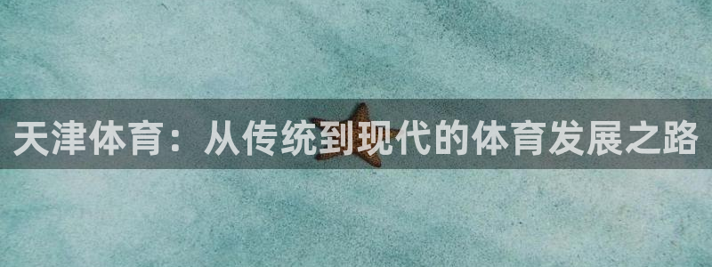 MK体育官网下载平台假的吗是真的吗：天津体育：从传统