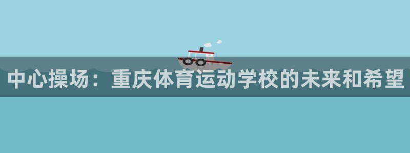 MK体育官方正版app神州：中心操场：重庆体育运动学